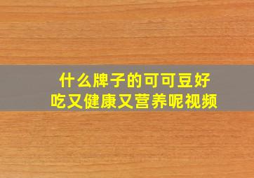 什么牌子的可可豆好吃又健康又营养呢视频