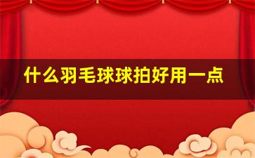 什么羽毛球球拍好用一点