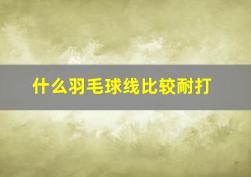 什么羽毛球线比较耐打