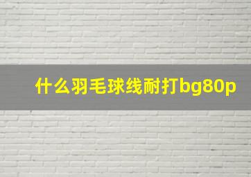 什么羽毛球线耐打bg80p