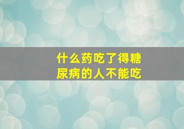 什么药吃了得糖尿病的人不能吃