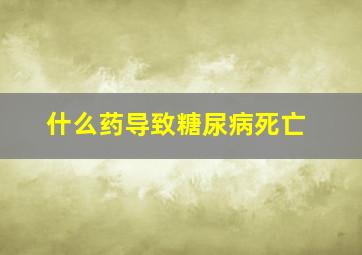 什么药导致糖尿病死亡