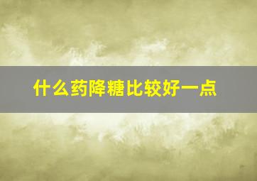 什么药降糖比较好一点