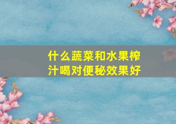 什么蔬菜和水果榨汁喝对便秘效果好