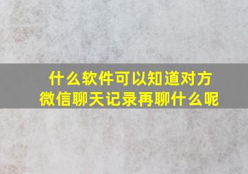 什么软件可以知道对方微信聊天记录再聊什么呢