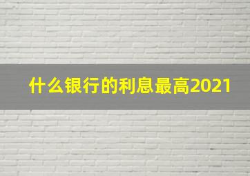 什么银行的利息最高2021