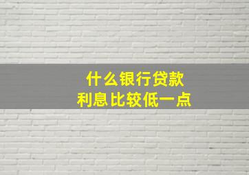 什么银行贷款利息比较低一点