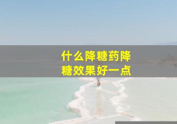 什么降糖药降糖效果好一点