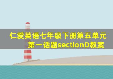 仁爱英语七年级下册第五单元第一话题sectionD教案