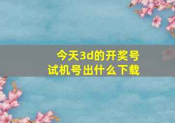 今天3d的开奖号试机号出什么下载