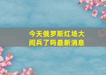 今天俄罗斯红场大阅兵了吗最新消息