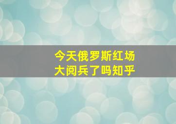 今天俄罗斯红场大阅兵了吗知乎