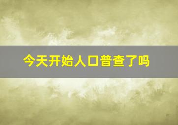 今天开始人口普查了吗