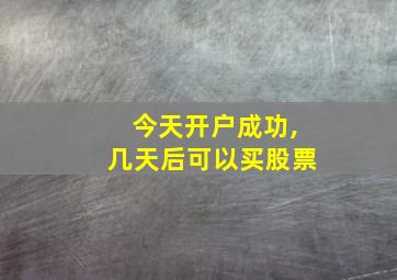 今天开户成功,几天后可以买股票