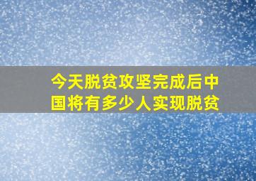 今天脱贫攻坚完成后中国将有多少人实现脱贫