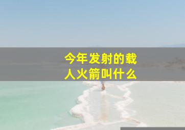 今年发射的载人火箭叫什么