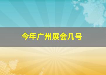 今年广州展会几号