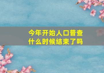 今年开始人口普查什么时候结束了吗