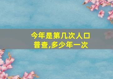 今年是第几次人口普查,多少年一次