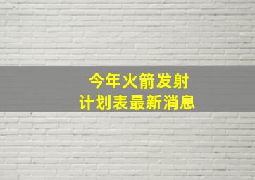 今年火箭发射计划表最新消息