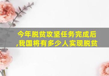 今年脱贫攻坚任务完成后,我国将有多少人实现脱贫