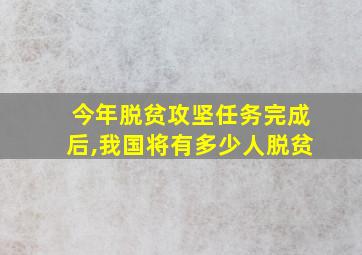 今年脱贫攻坚任务完成后,我国将有多少人脱贫