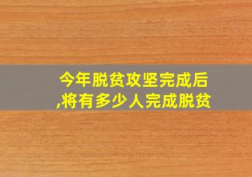 今年脱贫攻坚完成后,将有多少人完成脱贫