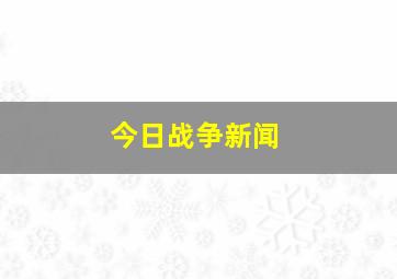 今日战争新闻