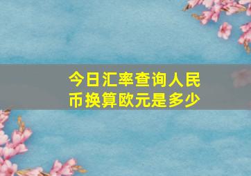 今日汇率查询人民币换算欧元是多少