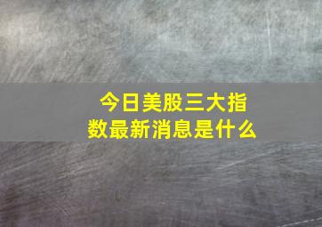 今日美股三大指数最新消息是什么