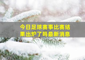 今日足球赛事比赛结果出炉了吗最新消息