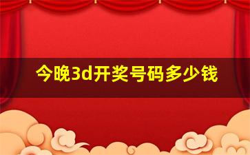 今晚3d开奖号码多少钱