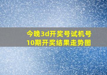 今晚3d开奖号试机号10期开奖结果走势图