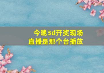 今晚3d开奖现场直播是那个台播放