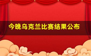 今晚乌克兰比赛结果公布