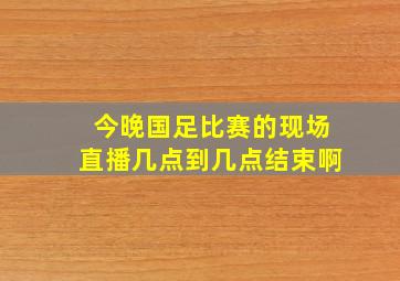 今晚国足比赛的现场直播几点到几点结束啊