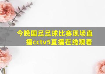 今晚国足足球比赛现场直播cctv5直播在线观看