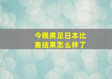 今晚男足日本比赛结果怎么样了