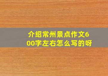 介绍常州景点作文600字左右怎么写的呀