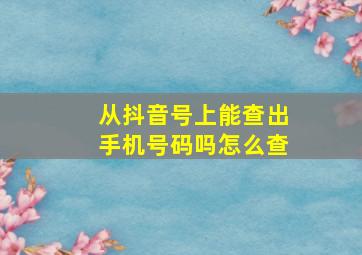 从抖音号上能查出手机号码吗怎么查