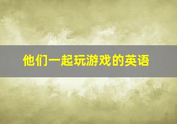 他们一起玩游戏的英语