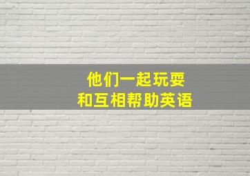 他们一起玩耍和互相帮助英语