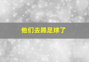 他们去踢足球了