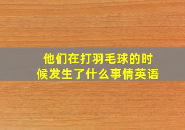 他们在打羽毛球的时候发生了什么事情英语