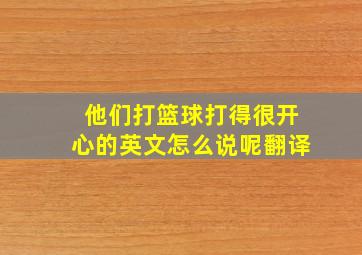 他们打篮球打得很开心的英文怎么说呢翻译