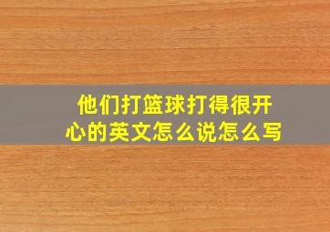 他们打篮球打得很开心的英文怎么说怎么写