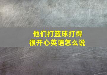 他们打篮球打得很开心英语怎么说