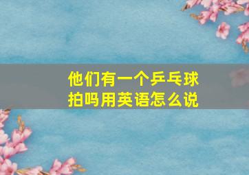 他们有一个乒乓球拍吗用英语怎么说