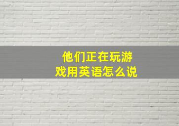 他们正在玩游戏用英语怎么说