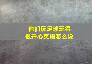 他们玩足球玩得很开心英语怎么说